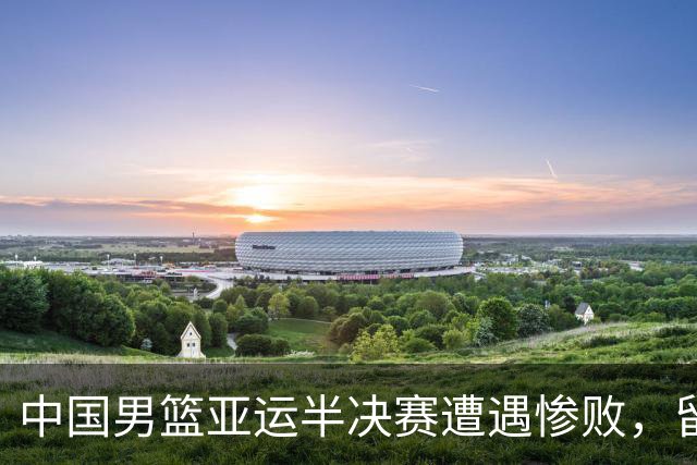 中国男篮亚运半决赛遭遇惨败，留洋中锋余嘉豪表现不佳